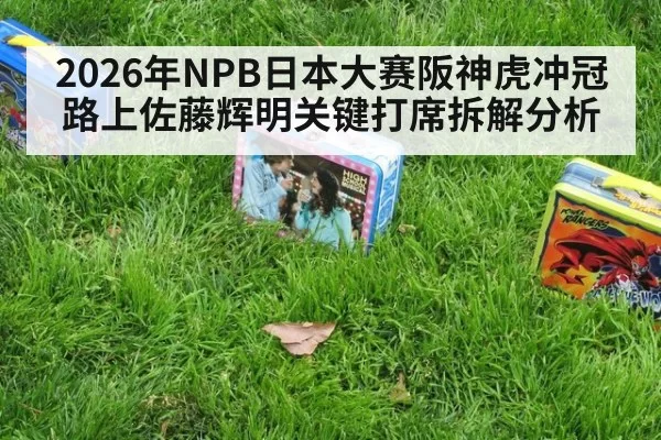 2026年NPB日本大赛阪神虎冲冠路上佐藤辉明关键打席拆解分析